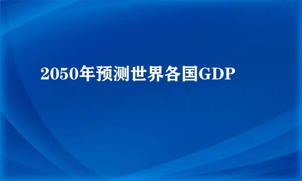 2050年预测世界各国GDP