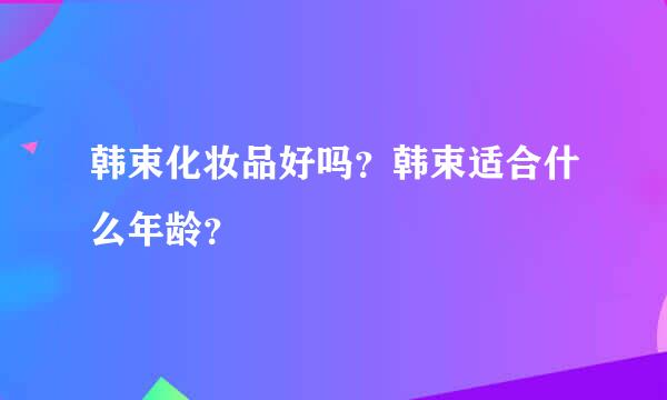 韩束化妆品好吗？韩束适合什么年龄？