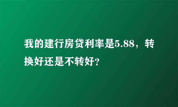 我的建行房贷利率是5.88，转换好还是不转好？