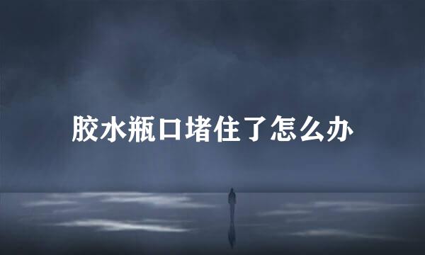 胶水瓶口堵住了怎么办