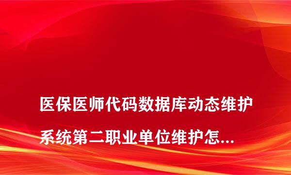 
医保医师代码数据库动态维护系统第二职业单位维护怎么维护
