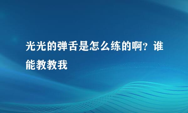 光光的弹舌是怎么练的啊？谁能教教我