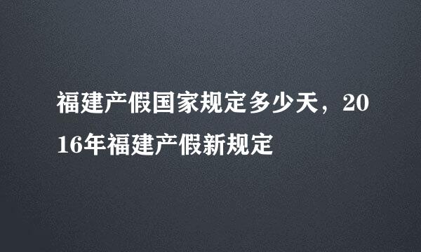 福建产假国家规定多少天，2016年福建产假新规定