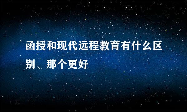 函授和现代远程教育有什么区别、那个更好