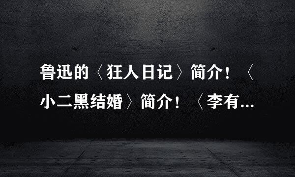 鲁迅的〈狂人日记〉简介！〈小二黑结婚〉简介！〈李有才板话〉简介〈太阳照在桑感河上〉简介谢谢了！