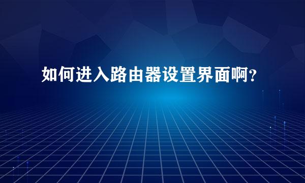 如何进入路由器设置界面啊？