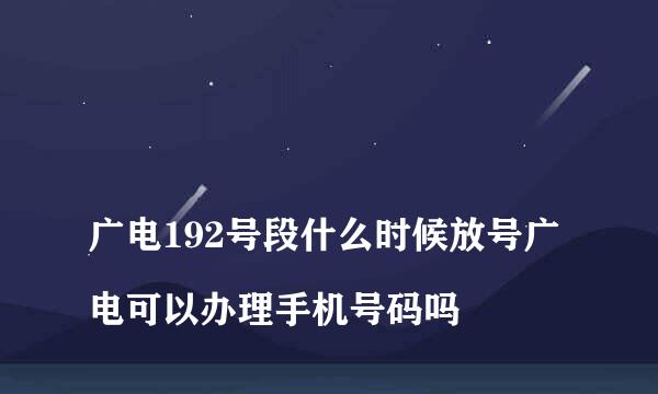 
广电192号段什么时候放号广电可以办理手机号码吗
