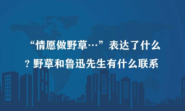 “情愿做野草…”表达了什么? 野草和鲁迅先生有什么联系