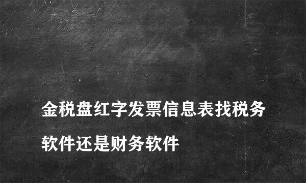 
金税盘红字发票信息表找税务软件还是财务软件
