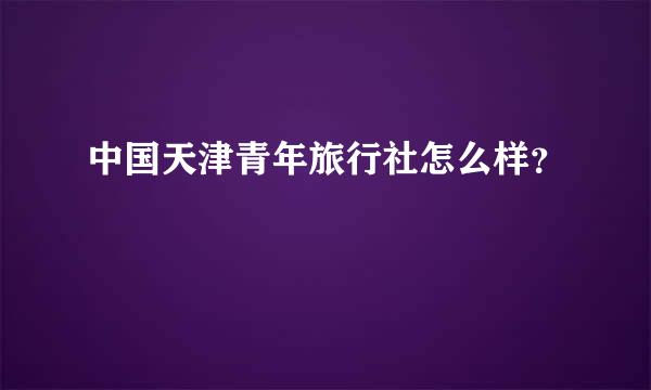 中国天津青年旅行社怎么样？