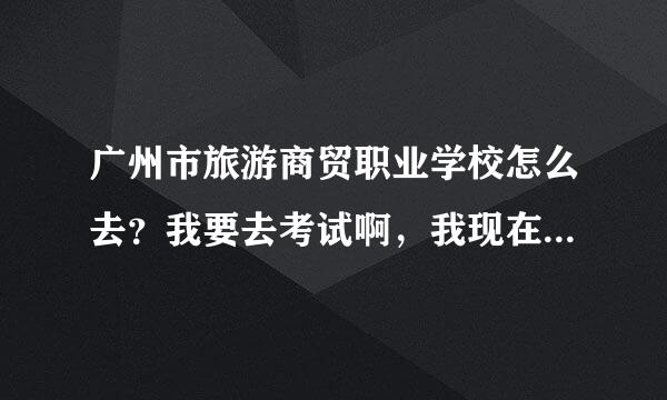 广州市旅游商贸职业学校怎么去？我要去考试啊，我现在在蕉门地铁站