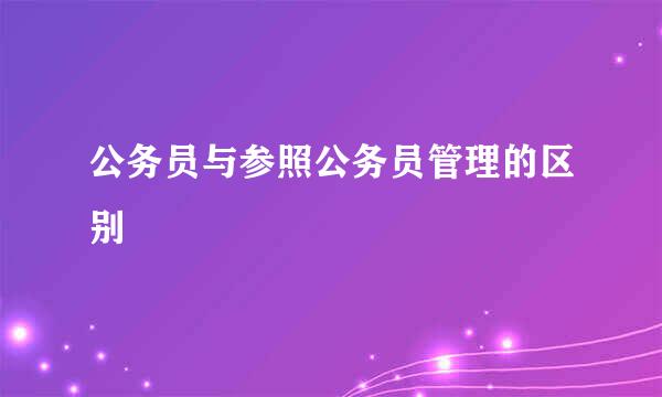 公务员与参照公务员管理的区别