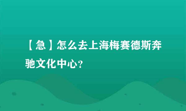 【急】怎么去上海梅赛德斯奔驰文化中心？