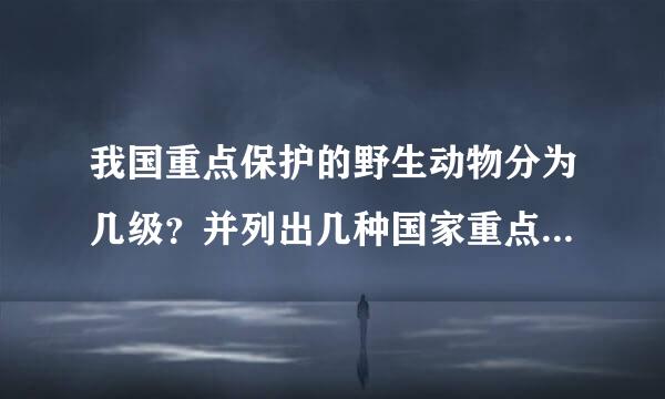 我国重点保护的野生动物分为几级？并列出几种国家重点保护的野生动物怎么回事啊？