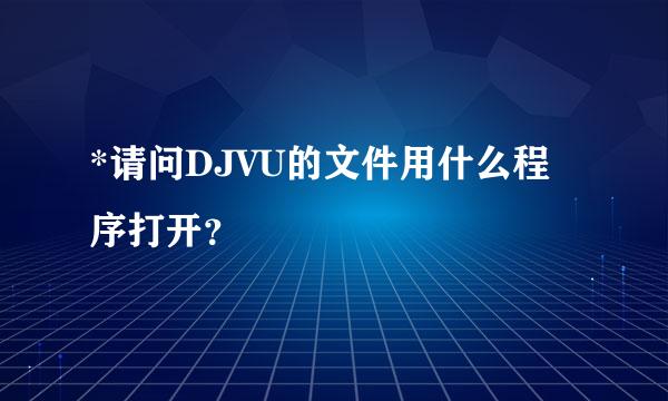 *请问DJVU的文件用什么程序打开？