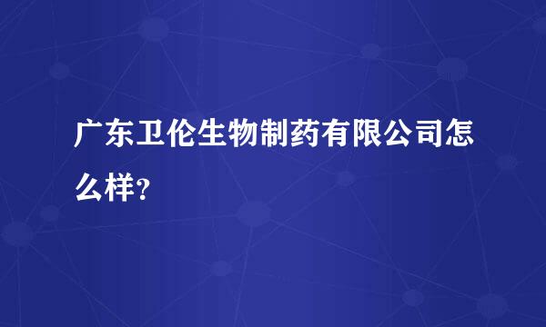 广东卫伦生物制药有限公司怎么样？