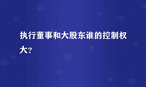 执行董事和大股东谁的控制权大？