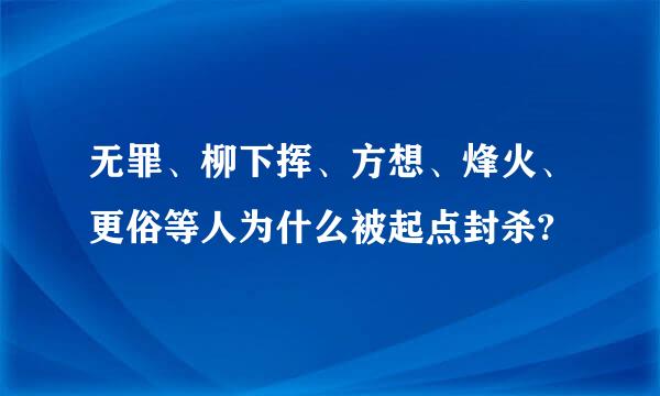 无罪、柳下挥、方想、烽火、更俗等人为什么被起点封杀?