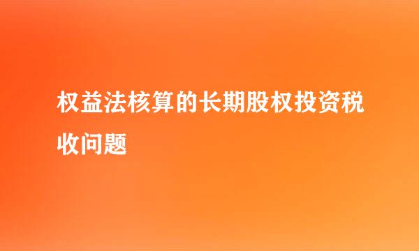 权益法核算的长期股权投资税收问题