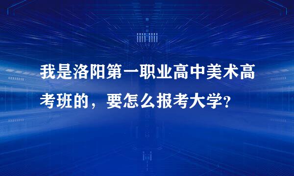 我是洛阳第一职业高中美术高考班的，要怎么报考大学？