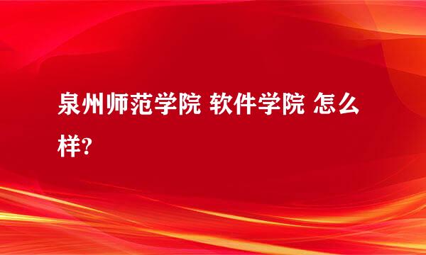 泉州师范学院 软件学院 怎么样?