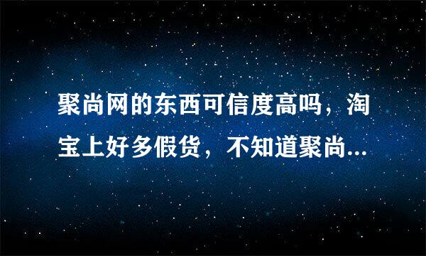 聚尚网的东西可信度高吗，淘宝上好多假货，不知道聚尚网是不是真品？