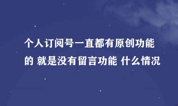 个人订阅号一直都有原创功能的 就是没有留言功能 什么情况