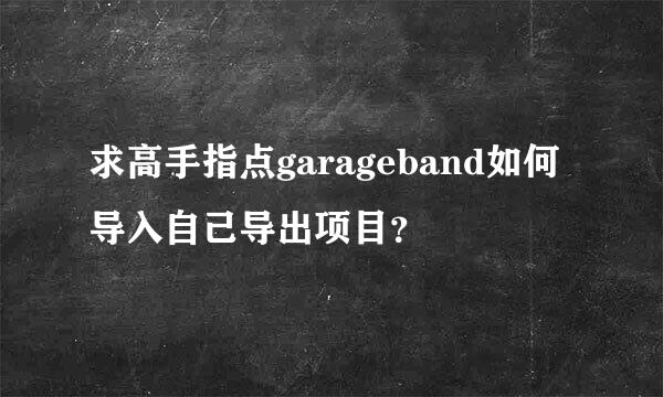 求高手指点garageband如何导入自己导出项目？