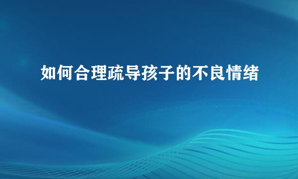 如何合理疏导孩子的不良情绪