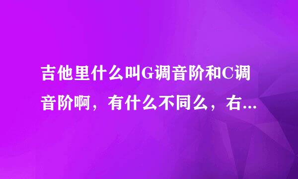 吉他里什么叫G调音阶和C调音阶啊，有什么不同么，右手的六跟弦不都要用上么