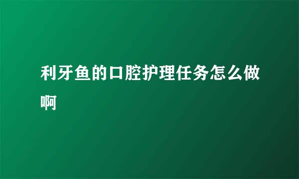 利牙鱼的口腔护理任务怎么做啊