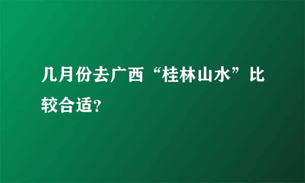 几月份去广西“桂林山水”比较合适？