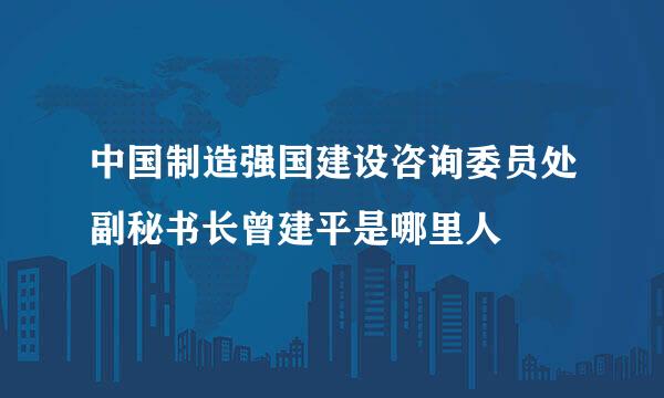 中国制造强国建设咨询委员处副秘书长曾建平是哪里人