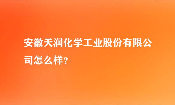 安徽天润化学工业股份有限公司怎么样？