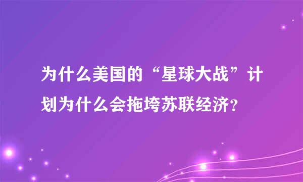 为什么美国的“星球大战”计划为什么会拖垮苏联经济？