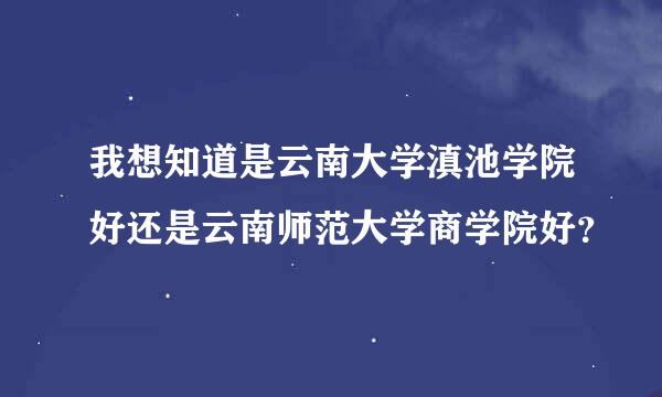 我想知道是云南大学滇池学院好还是云南师范大学商学院好？