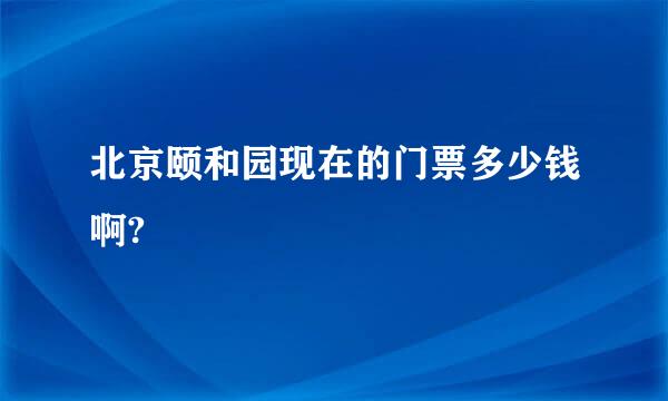 北京颐和园现在的门票多少钱啊?