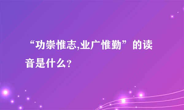 “功崇惟志,业广惟勤”的读音是什么？