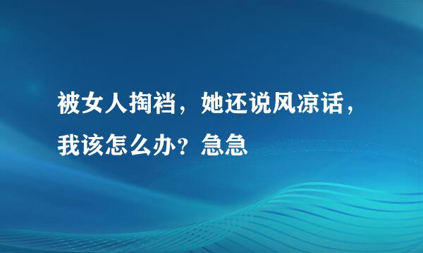 被女人掏裆，她还说风凉话，我该怎么办？急急