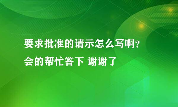 要求批准的请示怎么写啊？ 会的帮忙答下 谢谢了