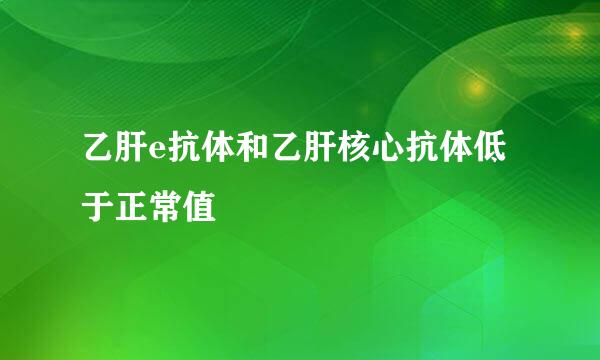 乙肝e抗体和乙肝核心抗体低于正常值