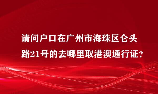 请问户口在广州市海珠区仑头路21号的去哪里取港澳通行证？