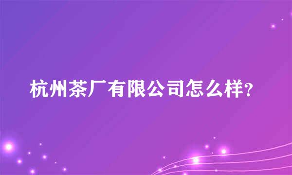 杭州茶厂有限公司怎么样？