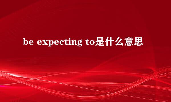 be expecting to是什么意思