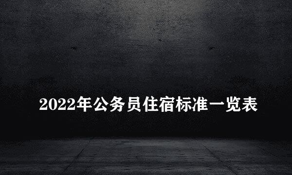 
2022年公务员住宿标准一览表
