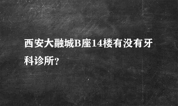 西安大融城B座14楼有没有牙科诊所？