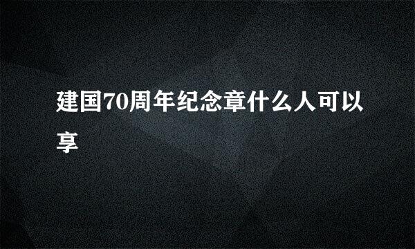 建国70周年纪念章什么人可以享