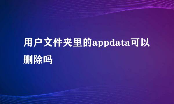 用户文件夹里的appdata可以删除吗