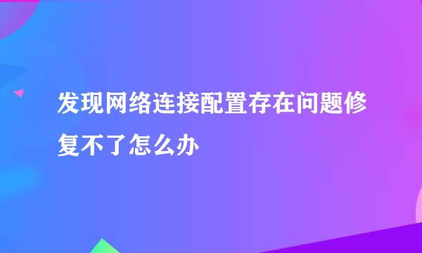 发现网络连接配置存在问题修复不了怎么办