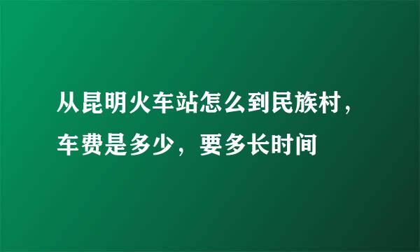 从昆明火车站怎么到民族村，车费是多少，要多长时间